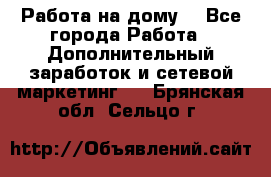 Работа на дому  - Все города Работа » Дополнительный заработок и сетевой маркетинг   . Брянская обл.,Сельцо г.